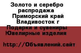 Золото и серебро ! распродажа! - Приморский край, Владивосток г. Подарки и сувениры » Ювелирные изделия   